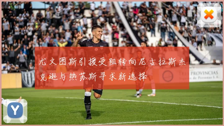 尤文图斯引援受阻转向尼古拉斯杰克逊与热苏斯寻求新选择