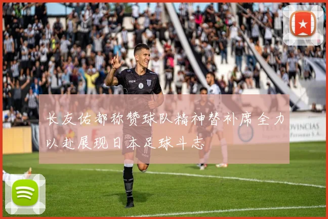 长友佑都称赞球队精神替补席全力以赴展现日本足球斗志