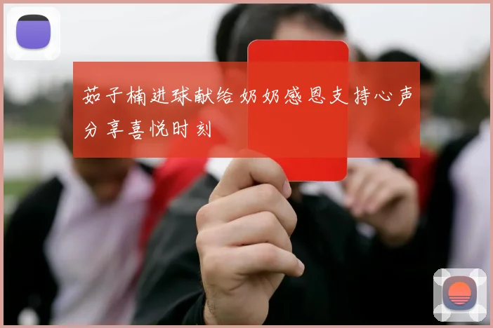 茹子楠进球献给奶奶感恩支持心声分享喜悦时刻
