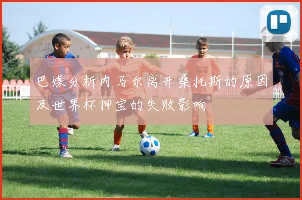 巴媒分析内马尔离开桑托斯的原因及世界杯押宝的失败影响
