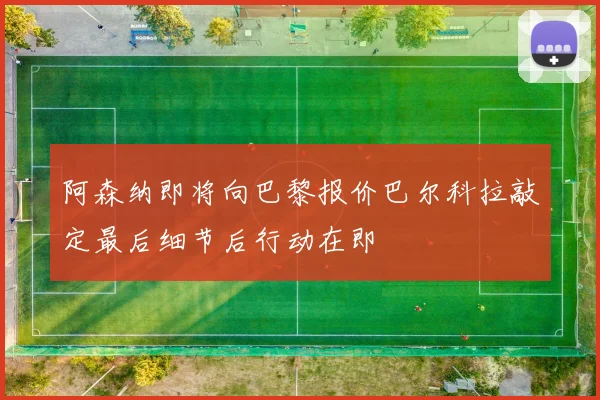 阿森纳即将向巴黎报价巴尔科拉敲定最后细节后行动在即