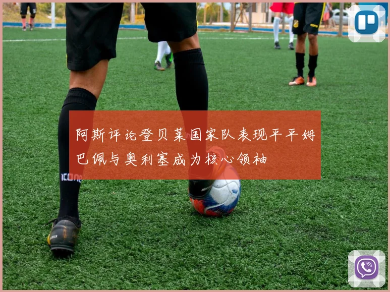 阿斯评论登贝莱国家队表现平平姆巴佩与奥利塞成为核心领袖
