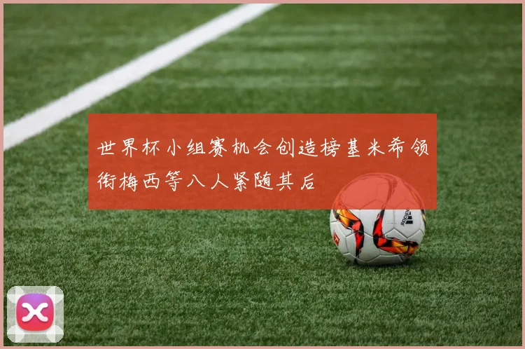 世界杯小组赛机会创造榜基米希领衔梅西等八人紧随其后
