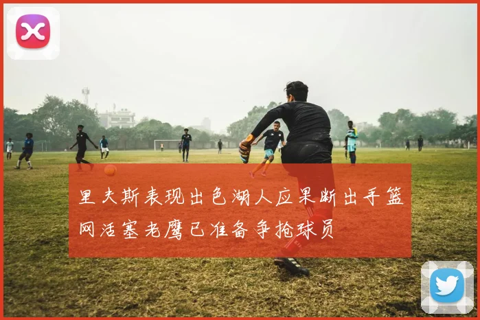 里夫斯表现出色湖人应果断出手篮网活塞老鹰已准备争抢球员