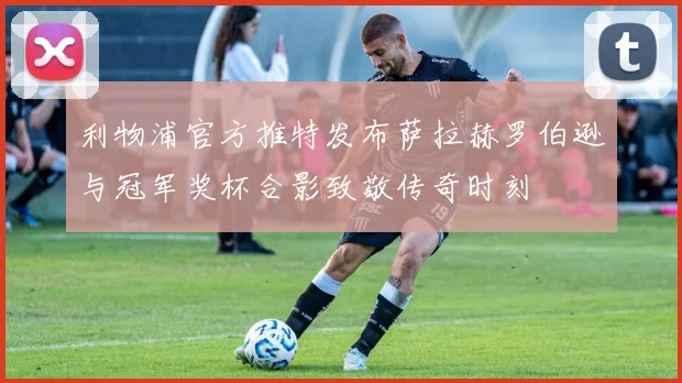 利物浦官方推特发布萨拉赫罗伯逊与冠军奖杯合影致敬传奇时刻