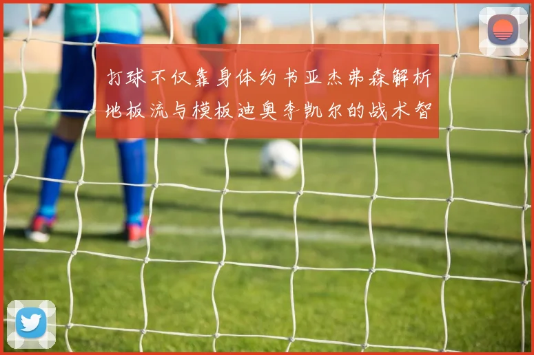 打球不仅靠身体约书亚杰弗森解析地板流与模板迪奥李凯尔的战术智慧
