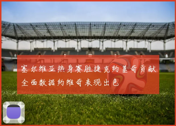 塞尔维亚热身赛胜捷克约基奇贡献全面数据约维奇表现出色
