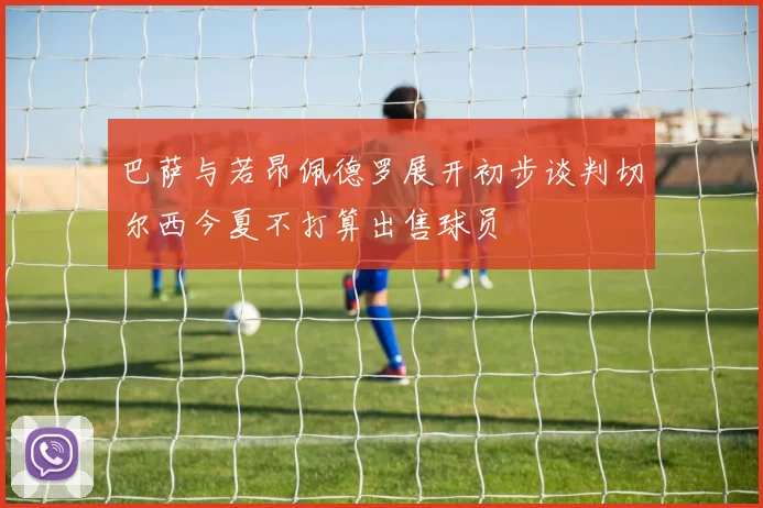 巴萨与若昂佩德罗展开初步谈判切尔西今夏不打算出售球员