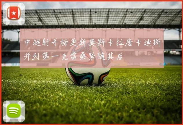 中超射手榜更新奥斯卡拉唐卡迪斯并列第一克雷桑紧随其后
