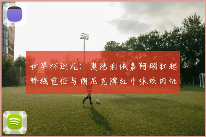 世界杯巡礼：奥地利依靠阿瑙扛起锋线重任与朗尼克牌红牛味绞肉机的故事