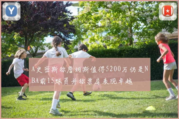 A史密斯称詹姆斯值得5200万仍是NBA前15球员并称票房表现卓越