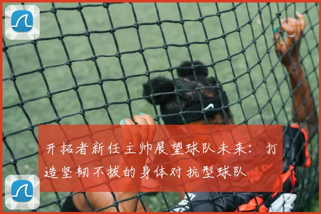 开拓者新任主帅展望球队未来：打造坚韧不拔的身体对抗型球队