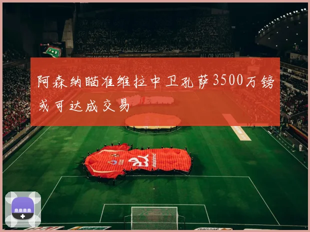 阿森纳瞄准维拉中卫孔萨3500万镑或可达成交易