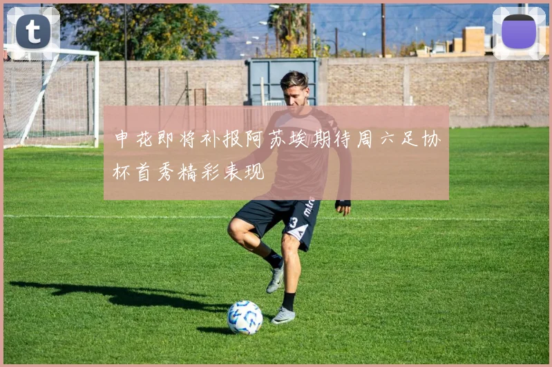 申花即将补报阿苏埃期待周六足协杯首秀精彩表现
