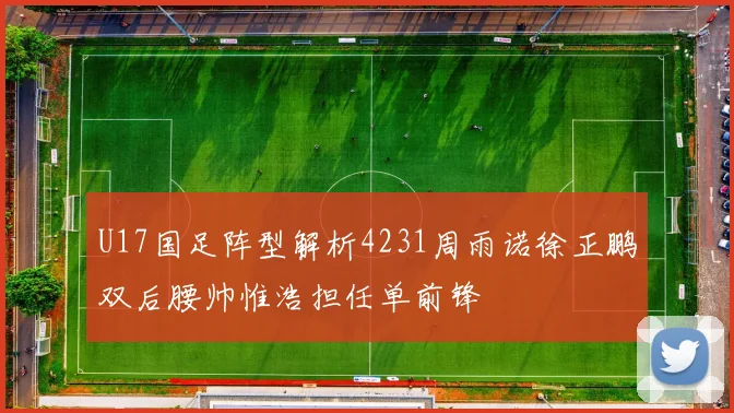 U17国足阵型解析4231周雨诺徐正鹏双后腰帅惟浩担任单前锋