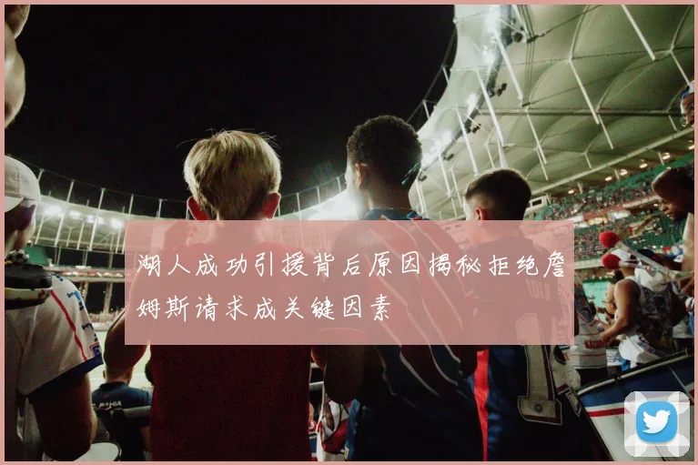 湖人成功引援背后原因揭秘拒绝詹姆斯请求成关键因素