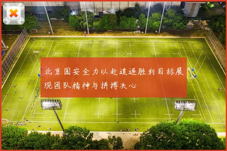 北京国安全力以赴追逐胜利目标展现团队精神与拼搏决心