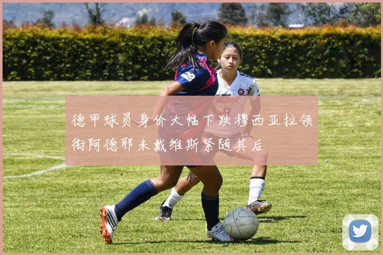 德甲球员身价大幅下跌穆西亚拉领衔阿德耶米戴维斯紧随其后