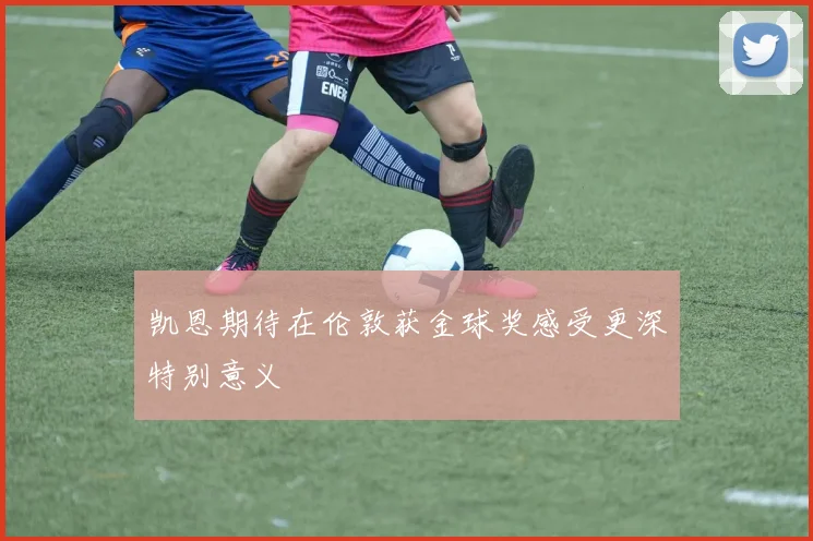 凯恩期待在伦敦获金球奖感受更深特别意义
