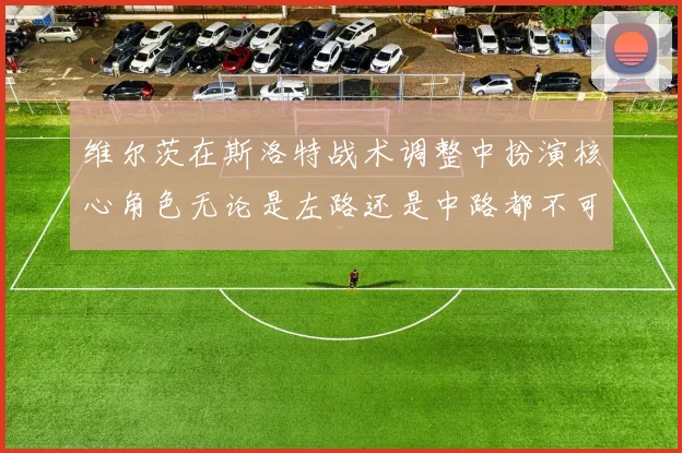维尔茨在斯洛特战术调整中扮演核心角色无论是左路还是中路都不可或缺