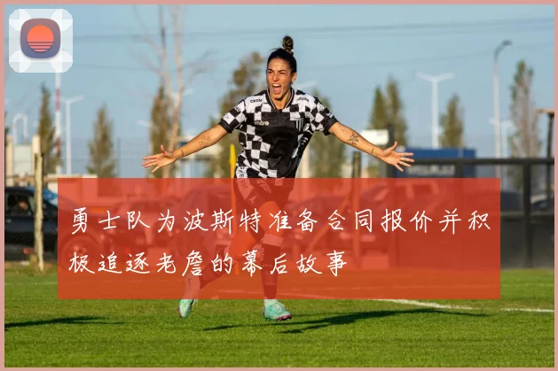 勇士队为波斯特准备合同报价并积极追逐老詹的幕后故事