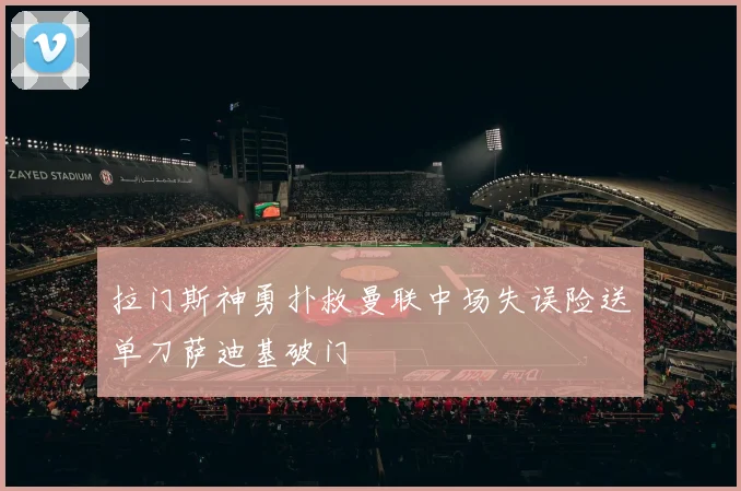 拉门斯神勇扑救曼联中场失误险送单刀萨迪基破门