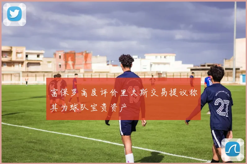 富保罗高度评价里夫斯交易提议称其为球队宝贵资产