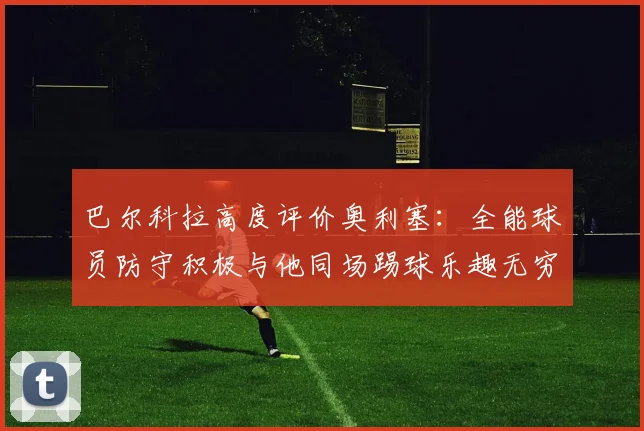 巴尔科拉高度评价奥利塞：全能球员防守积极与他同场踢球乐趣无穷