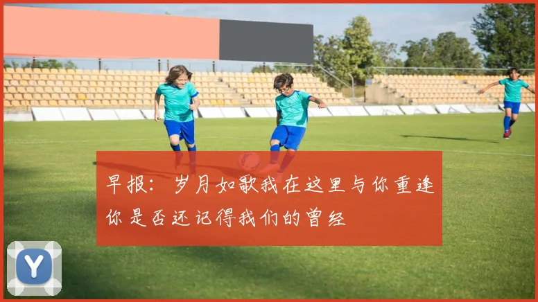 早报：岁月如歌我在这里与你重逢你是否还记得我们的曾经