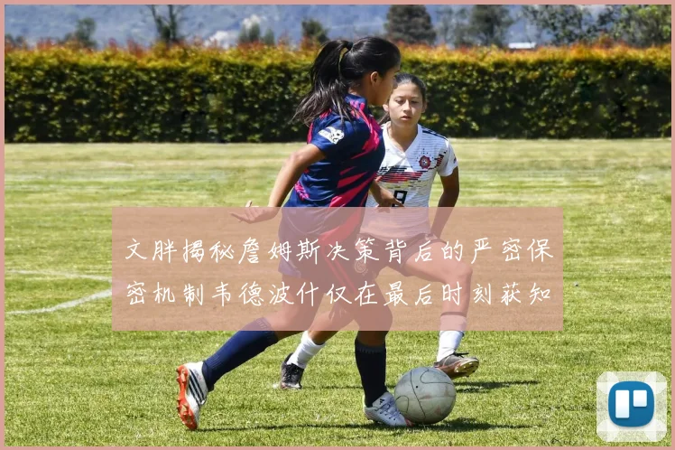 文胖揭秘詹姆斯决策背后的严密保密机制韦德波什仅在最后时刻获知消息