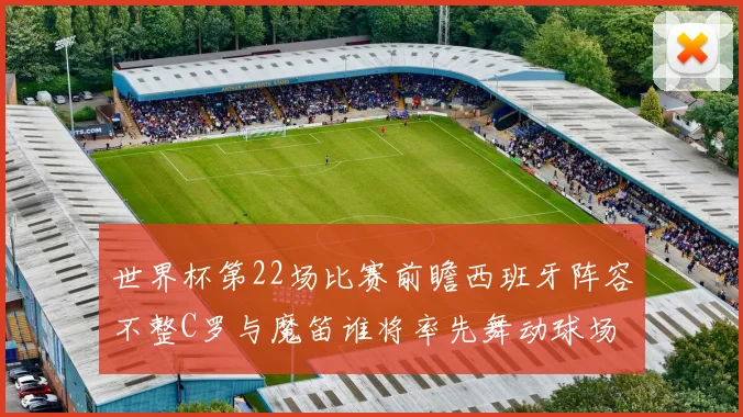 世界杯第22场比赛前瞻西班牙阵容不整C罗与魔笛谁将率先舞动球场