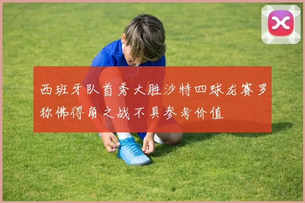 西班牙队首秀大胜沙特四球龙赛罗称佛得角之战不具参考价值