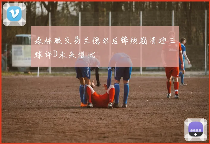 森林狼交易兰德尔后锋线崩溃迎三球评D未来堪忧