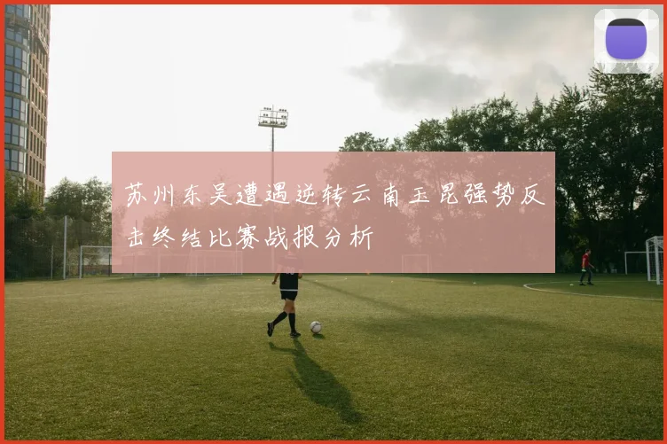 苏州东吴遭遇逆转云南玉昆强势反击终结比赛战报分析