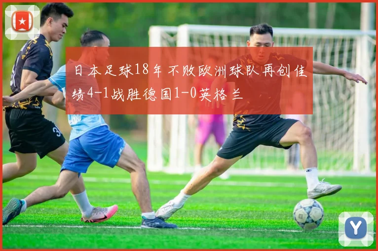 日本足球18年不败欧洲球队再创佳绩4-1战胜德国1-0英格兰