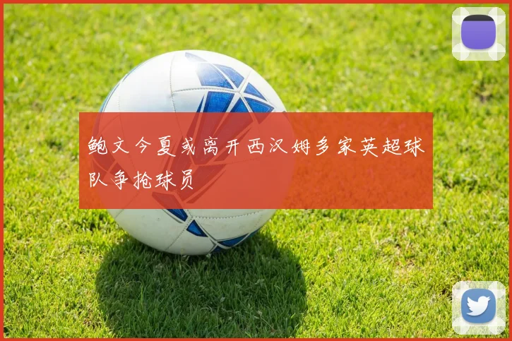 鲍文今夏或离开西汉姆多家英超球队争抢球员