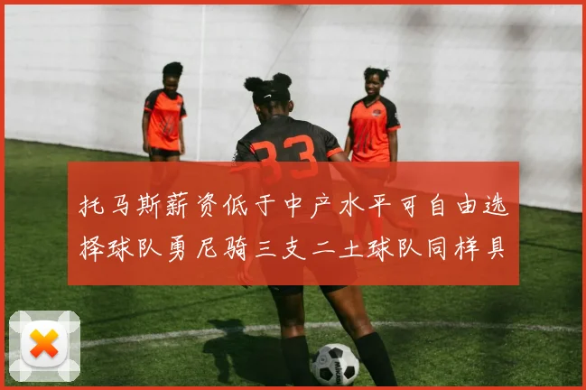 托马斯薪资低于中产水平可自由选择球队勇尼骑三支二土球队同样具竞争力