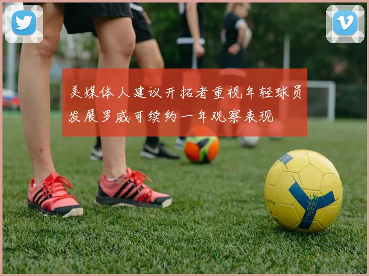 美媒体人建议开拓者重视年轻球员发展罗威可续约一年观察表现