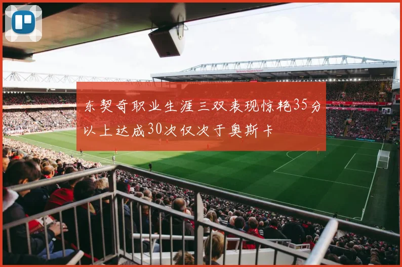 东契奇职业生涯三双表现惊艳35分以上达成30次仅次于奥斯卡