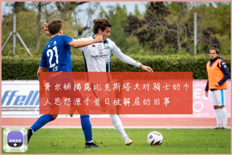 费尔顿揭露比克斯塔夫对骑士的个人恩怨源于昔日被解雇的旧事