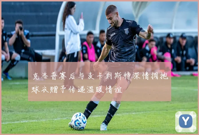 克洛普赛后与麦卡利斯特深情拥抱球衣赠予传递温暖情谊