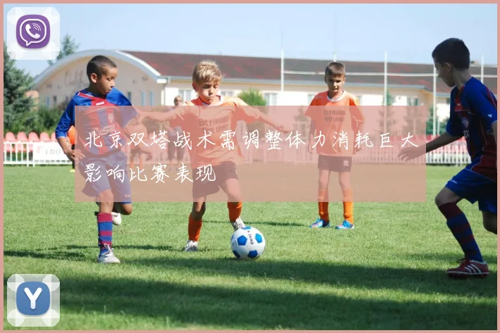 北京双塔战术需调整体力消耗巨大影响比赛表现