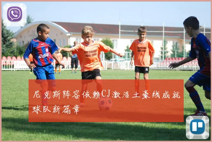 尼克斯阵容依赖CJ激活土豪线成就球队新篇章