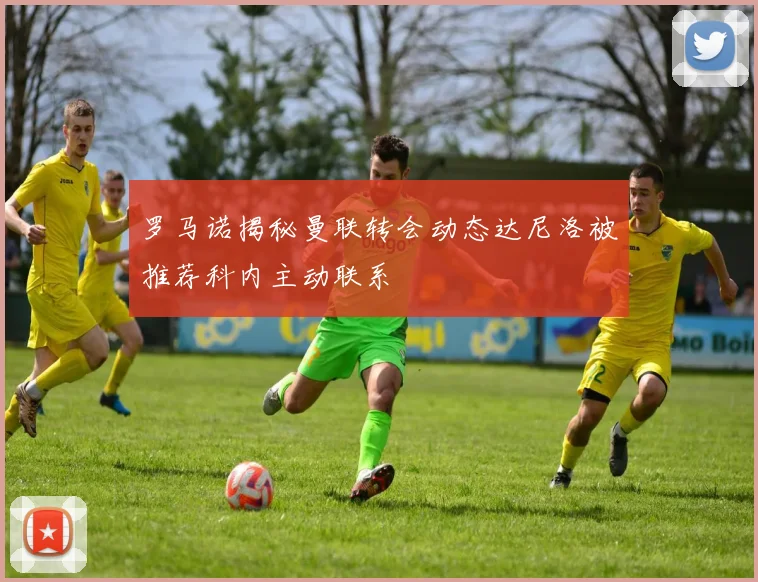 罗马诺揭秘曼联转会动态达尼洛被推荐科内主动联系